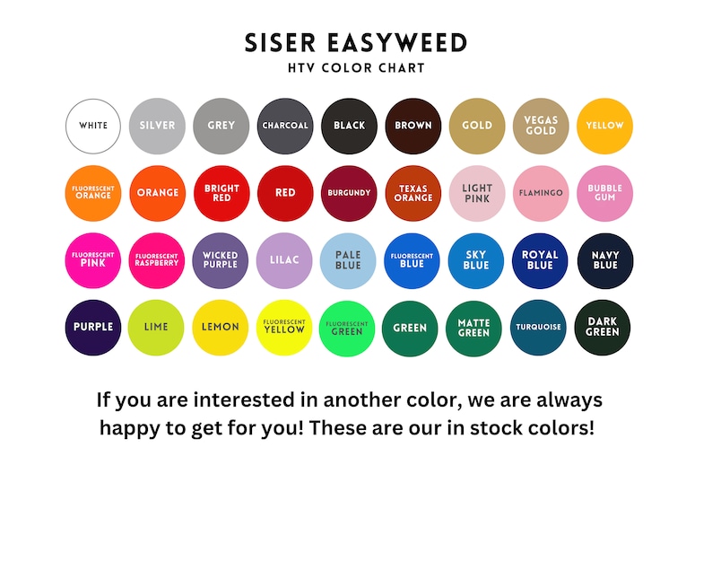 May include: A color chart for Siser Easyweed heat transfer vinyl, showing a variety of colors in circles. The chart includes colors like white, silver, grey, charcoal, black, brown, gold, Vegas gold, yellow, fluorescent orange, orange, bright red, red, burgundy, Texas orange, light pink, flamingo, bubble gum, fluorescent pink, fluorescent raspberry, wicked purple, lilac, pale blue, fluorescent blue, sky blue, royal blue, navy blue, purple, lime, lemon, fluorescent yellow, fluorescent green, green, matte green, turquoise, and dark green.