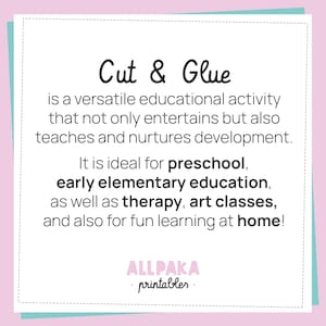 May include: A square white sign with a dashed border featuring the black text: Cut & Glue is a versatile educational activity that not only entertains but also teaches and nurtures development. It is ideal for preschool, early elementary education, as well as therapy, art classes, and also for fun learning at home! The bottom includes the pink and black text ALLPAKA printables.