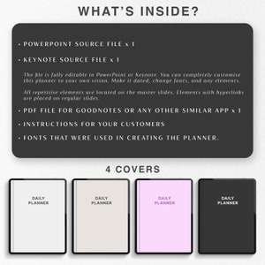 May include: A digital planner with four different cover options. The covers are black, white, light gray, and pink. The text on the covers reads "Daily Planner". The text "What's Inside?" is at the top of the image, followed by a list of the digital planner's contents: PowerPoint source file, Keynote source file, PDF file for Goodnotes or any other similar app, instructions for customers, and fonts used in creating the planner. The text "4 Covers" is below the four cover options.