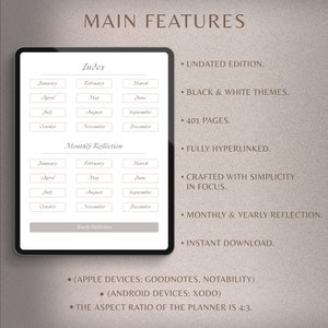 May include: A digital planner with a gray background and a white interface. The planner features a monthly calendar, a yearly reflection section, and an index. The text "MAIN FEATURES" is displayed at the top of the image. The features of the planner are listed on the right side of the image. The features include: Undated Edition, Black & White Themes, 401 Pages, Fully Hyperlinked, Crafted with Simplicity in Focus, Monthly & Yearly Reflection, Instant Download, (Apple Devices: Goodnotes, Notability), (Android Devices: Xodo), The Aspect Ratio of the Planner is 4:3.