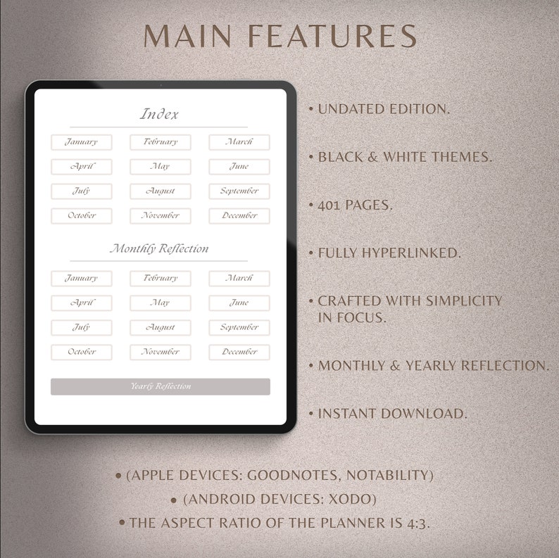 May include: A digital planner with a gray background and a white interface. The planner features a monthly calendar, a yearly reflection section, and an index. The text "MAIN FEATURES" is displayed at the top of the image. The features of the planner are listed on the right side of the image. The features include: Undated Edition, Black & White Themes, 401 Pages, Fully Hyperlinked, Crafted with Simplicity in Focus, Monthly & Yearly Reflection, Instant Download, (Apple Devices: Goodnotes, Notability), (Android Devices: Xodo), The Aspect Ratio of the Planner is 4:3.