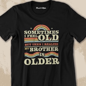 Sometimes I Feel Old But Then I Realize My Brother Is Older Tee, Sassy Saying Shirt, Funny Birthday Gift, Gift from Brother, Older Brothe