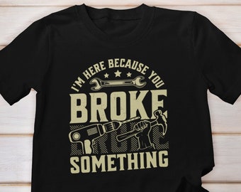 I'm Here Because You Broke Something Shirt, Father's Day Gift, Gift for Handyman Shirt, Handy Worker Dad Shirt, Fathers Day Shirt, Dad Shirt