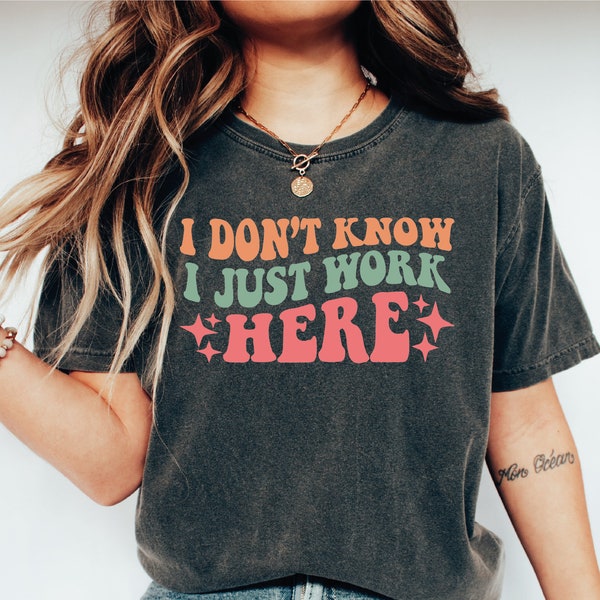 I Don't Know I Just Work Here Shirt, Sarcasm Quote Shirt, Comical Saying, Humorous Sayings, Humorous Gifts,Comfort Colors Tee, SAS19