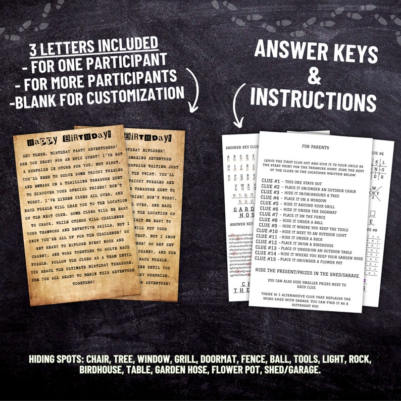 May include: A printable scavenger hunt game for a birthday party. The game includes instructions for parents and answer keys for the clues. The game is designed for one or more participants. The game includes a list of hiding spots for the clues, such as a chair, tree, window, grill, doormat, fence, ball, tools, light, rock, birdhouse, table, garden hose, flower pot, shed, and garage.