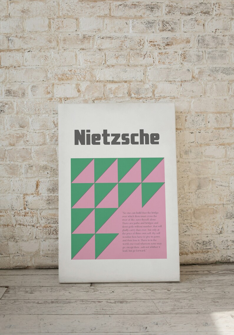 May include: A white poster with a quote by Friedrich Nietzsche. The poster features a geometric pattern of pink and green triangles. The quote reads: "No one can build you the bridge over which you must cross the river of life, save yourself alone. There are paths and bridges and guides and gods, but you must find your own way without number, and the price of love, and the cost of the journey, and the price of the victory, must be borne by yourself alone. There is no path, except that which you make yourself, and no law, except that which you lay down for yourself."