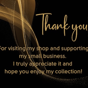 May include: A black and gold thank you card with a gold swirl design. The card says "Thank you! For visiting my shop and supporting my small business. I truly appreciate it and hope you enjoy my collection!"
