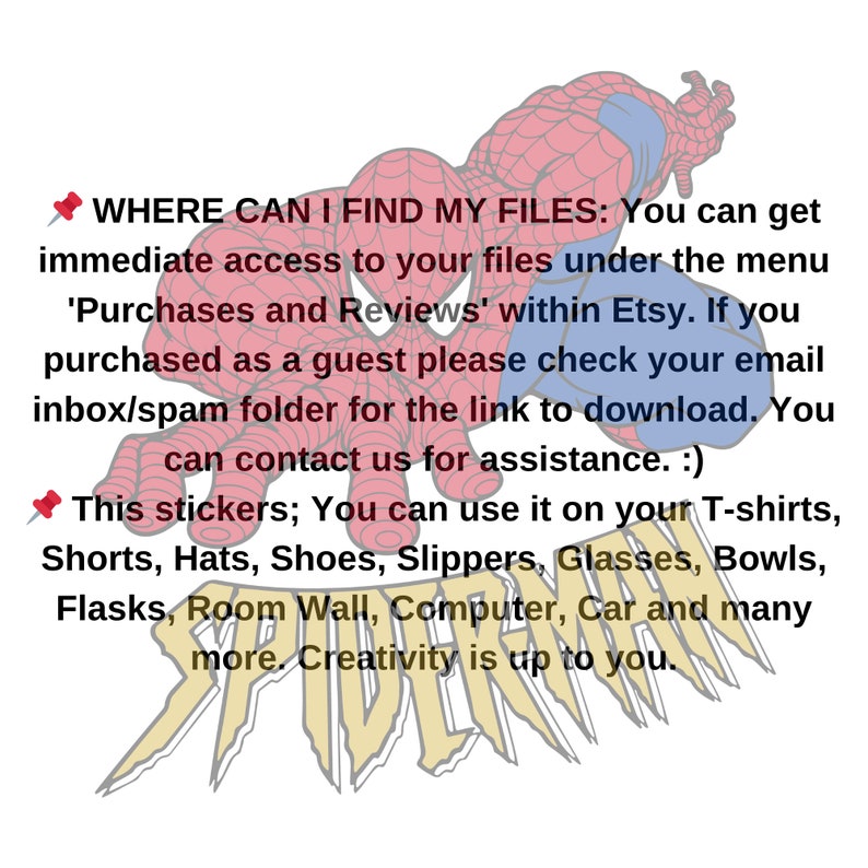 May include: A red and blue cartoon superhero, Spiderman, with the text "WHERE CAN I FIND MY FILES: You can get immediate access to your files under the menu 'Purchases and Reviews' within Etsy. If you purchased as a guest please check your email inbox/spam folder for the link to download. You can contact us for assistance. :) This stickers; You can use it on your T-shirts, Shorts, Hats, Shoes, Slippers, Glasses, Bowls, Flasks, Room Wall, Computer, Car and many more. Creativity is up to you."