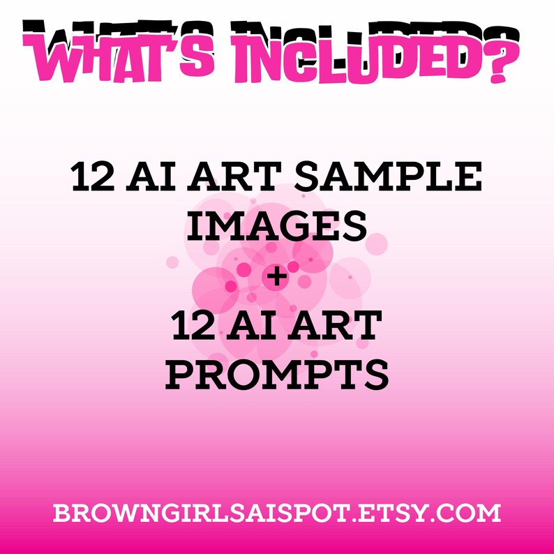 May include: Pink background with white text that says "WHAT'S INCLUDED?"  Below the text is a pink and white circle pattern. The text "12 AI ART SAMPLE IMAGES + 12 AI ART PROMPTS" is in black text. The bottom of the image has the website address "BROWNGIRLSAISSPOT.ETSY.COM" in black text.