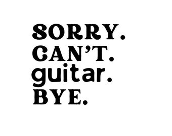 Sorry. Cant. Guitar. Bye. SVG - PNG, Funny Guitar svg, Guitar svg, Musician svg, svg, png, funny music svg, musician svg