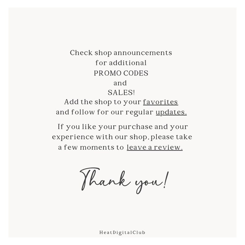 May include: Text on a white background that reads "Check shop announcements for additional PROMO CODES and SALES! Add the shop to your favorites and follow for our regular updates. If you like your purchase and your experience with our shop, please take a few moments to leave a review. Thank you! HeatDigitalClub"
