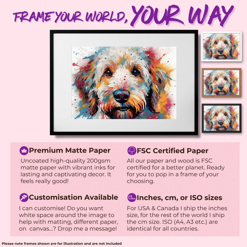 May include: A colorful abstract painting of a dog's face. The painting is framed in a white frame. The text "FRAME YOUR WORLD, YOUR WAY" is at the top of the image. The text "Premium Matte Paper" is below the image. The text "FSC Certified Paper" is to the right of the image. The text "Customisation Available" is below the image. The text "Inches, cm, or ISO sizes" is to the right of the image.