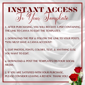 May include: White background with red text that reads "INSTANT ACCESS To Your Template".  The text below explains how to access and edit a template.  The text is: 1. After purchasing, you will receive a PDF containing the link to Canva to edit the templates. 2. Download the PDF & follow the link to your posts. *You must have a Canva account! 3. Edit photos, fonts, colors, text, & anything else you want to edit. 4. Download & post the templates on your social media. 5. If you are satisfied with your purchase, please consider leaving a review. Thank you!