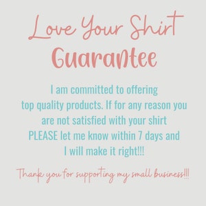 May include: A pink and blue text graphic with the words "Love Your Shirt Guarantee" and a message about a 7-day satisfaction guarantee. The text reads: "I am committed to offering top quality products. If for any reason you are not satisfied with your shirt PLEASE let me know within 7 days and I will make it right!!! Thank you for supporting my small business!!!"