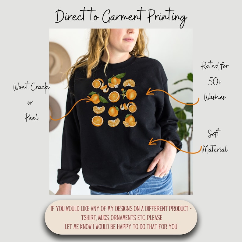 May include: A black sweatshirt with a design of orange slices and flowers. The text "Direct to Garment Printing" is at the top of the image. The text "Won't Crack or Peel" is on the left side of the image. The text "Rated for 50+ Washes" and "Soft Material" are on the right side of the image. The text "IF YOU WOULD LIKE ANY OF MY DESIGNS ON A DIFFERENT PRODUCT - TSHIRT, MUGS, ORNAMENTS ETC. PLEASE LET ME KNOW I WOULD BE HAPPY TO DO THAT FOR YOU" is at the bottom of the image.