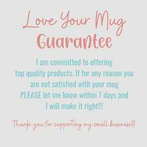 May include: A pink and blue text graphic with the words "Love Your Mug Guarantee". The text says "I am committed to offering top quality products. If for any reason you are not satisfied with your mug PLEASE let me know within 7 days and I will make it right!!! Thank you for supporting my small business!!!"
