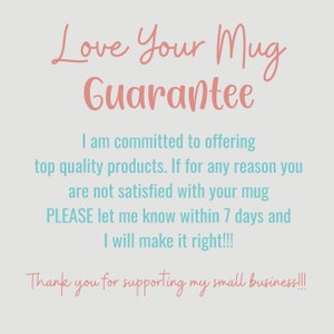 May include: Image with text that reads "Love Your Mug Guarantee." The text promises top quality products and customer satisfaction. It encourages customers to reach out within 7 days if unsatisfied. It ends with "Thank you for supporting my small business!!!"