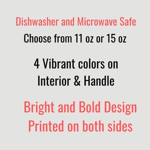 May include: Text that reads "Dishwasher and Microwave Safe. Choose from 11 oz or 15 oz. 4 Vibrant colors on Interior & Handle. Bright and Bold Design Printed on both sides."