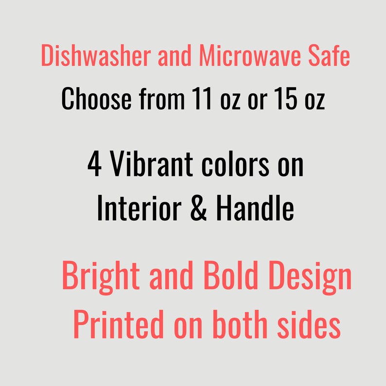 May include: Text that reads "Dishwasher and Microwave Safe. Choose from 11 oz or 15 oz. 4 Vibrant colors on Interior & Handle. Bright and Bold Design Printed on both sides."