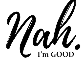 May include: Black and white graphic text that reads "Nah. I'm GOOD."