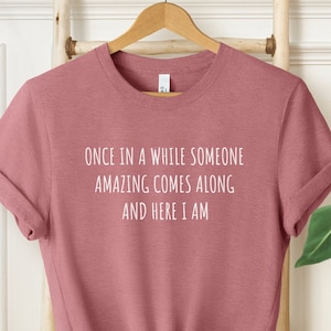 Funny Shirts for Women, Sarcastic Sassy Women, Once In A While Someone Amazing Comes Along Here I Am Shirt, Sarcastic gift for her or him