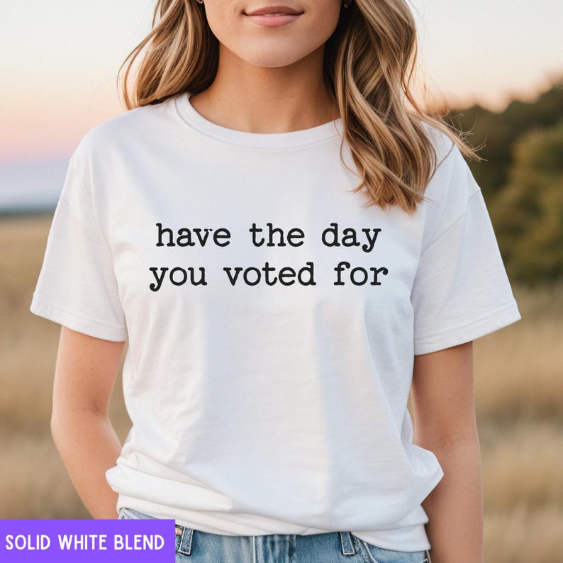 May include: White t-shirt with the text "have the day you voted for" printed on the front.