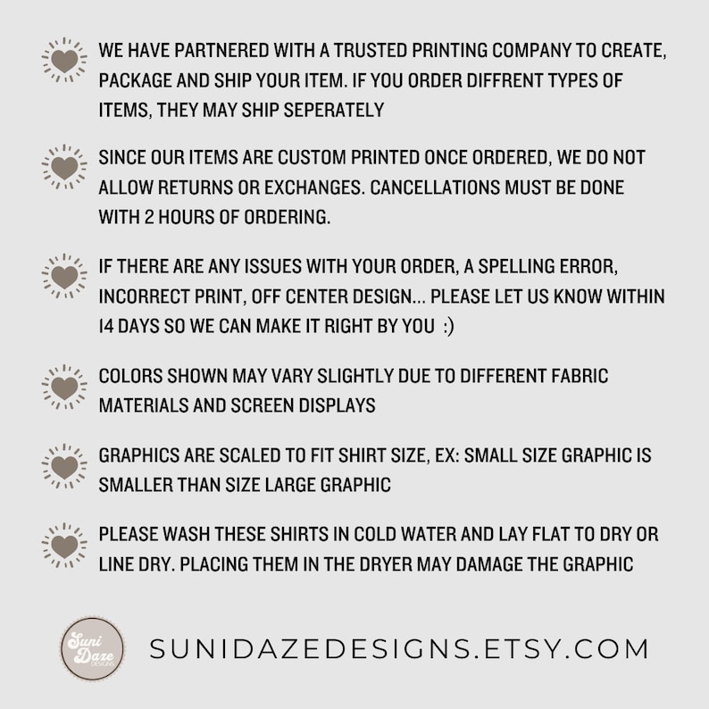 May include: A graphic with a heart icon and text explaining the shop's policies for returns, exchanges, cancellations, and printing. The text also includes information about the size of graphics on shirts and washing instructions. The text includes the shop's website address: SUNIDAZEDESIGNS.ETSY.COM.