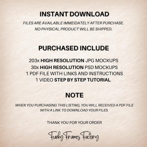 May include: Text overlay on a peach background with the words "INSTANT DOWNLOAD", "FILES ARE AVAILABLE IMMEDIATELY AFTER PURCHASE. NO PHYSICAL PRODUCT WILL BE SHIPPED.", "PURCHASED INCLUDE", "203x HIGH RESOLUTION JPG MOCKUPS", "30x HIGH RESOLUTION PSD MOCKUPS", "1 PDF FILE WITH LINKS AND INSTRUCTIONS", "1 VIDEO STEP BY STEP TUTORIAL", "NOTE", "WHEN YOU PURCHASING THIS LISTING, YOU WILL RECEIVED A PDF FILE WITH A LINK TO DOWNLOAD YOUR FILES.", "THANK YOU FOR YOUR ORDER", "Funky Frames Factory".
