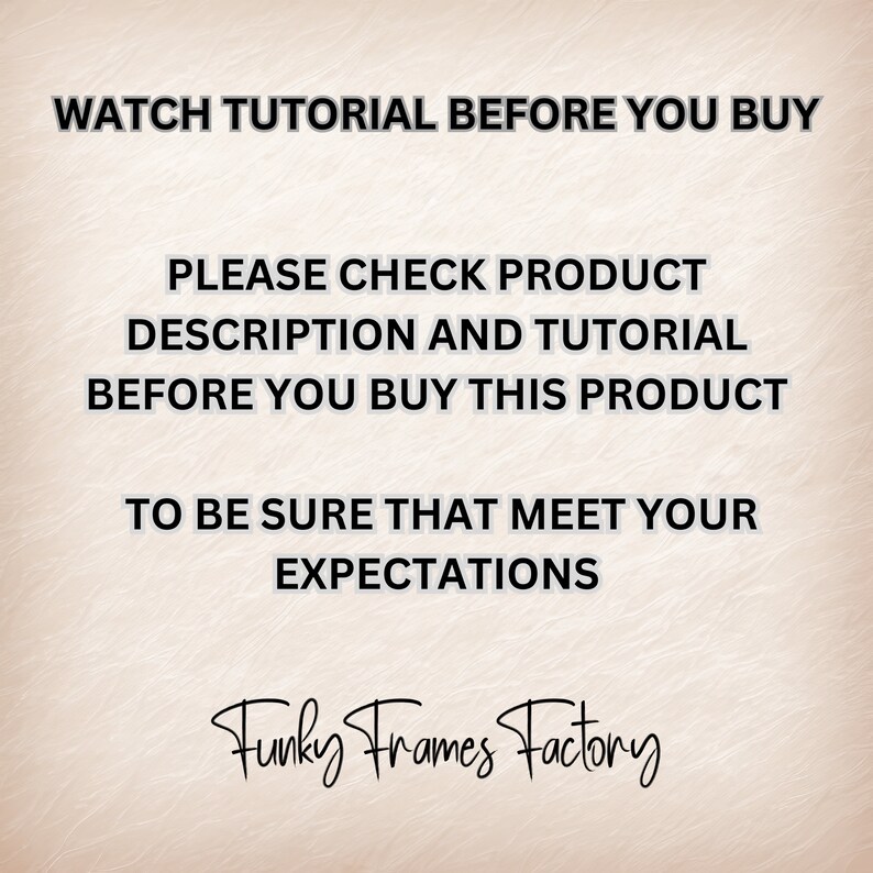 May include: Black and white text on a light brown background. The text reads: "WATCH TUTORIAL BEFORE YOU BUY PLEASE CHECK PRODUCT DESCRIPTION AND TUTORIAL BEFORE YOU BUY THIS PRODUCT TO BE SURE THAT MEET YOUR EXPECTATIONS Funky Frames Factory"
