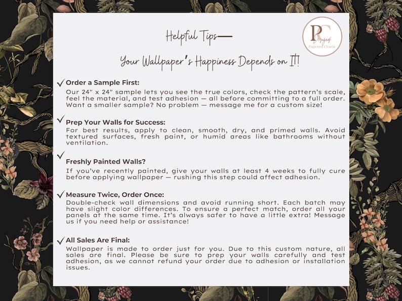 May include: A white card with helpful tips for wallpaper installation, including ordering a sample, wall preparation, and measuring. The card is set against a dark floral background with a logo in the upper right corner.