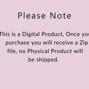 May include: Text on a light pink background that reads: "Please Note This is a Digital Product, Once you purchase you will receive a Zip file, no Physical Product will be shipped."