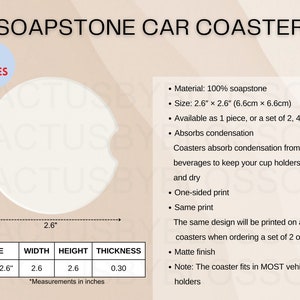 May include: White soapstone car coaster with a 2.6 inch diameter. The coaster is available in two styles and can be purchased as a single coaster or a set of two or four. The coaster is made of 100% soapstone and has a matte finish. It absorbs condensation from beverages to keep cup holders clean and dry. The coaster fits in most vehicle drink holders.