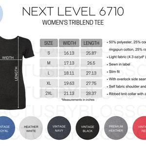 May include: A size chart for a Next Level 6710 women's triblend tee. The chart shows the size, width in inches, and length in inches for sizes S, M, L, XL, and 2XL. The fabric is 50% polyester, 25% combed ringspun cotton, and 25% rayon. The fabric is light and weighs 4.3 oz/yd² (145 g/m²). The tee has a slim fit, is sewn with overlock side seams, and has a self-fabric shoulder and neck tape. The collar is ribbed knit with a seam.