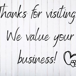 May include: White wood panel with black handwritten text that reads "Thanks for visiting! We value your business!" with a black heart with a paw print inside.