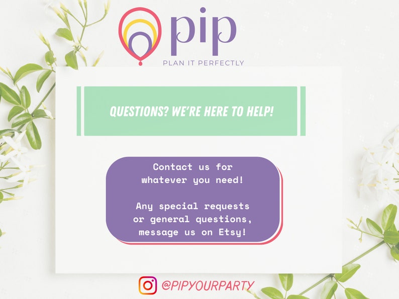 May include: A purple and green graphic with the text "QUESTIONS? WE'RE HERE TO HELP!" and "Contact us for whatever you need! Any special requests or general questions, message us on Etsy!"  The graphic also includes the text "@pip PLAN IT PERFECTLY" and "@PIPYOURPARTY".
