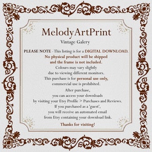 May include: A digital download notice for a printable art print. The text reads "MelodyArtPrint Vintage Galery PLEASE NOTE - This listing is for a DIGITAL DOWNLOAD. No physical product will be shipped and the frame is not included. Colours may vary slightly due to viewing different monitors. This purchase is for personal use only, commercial use is prohibited. After purchase, you can access your downloads by visiting your Etsy Profile > Purchases and Reviews. If you purchased as a 'guest', you will receive an automated email from Etsy containing your download link. Thanks for visiting!"