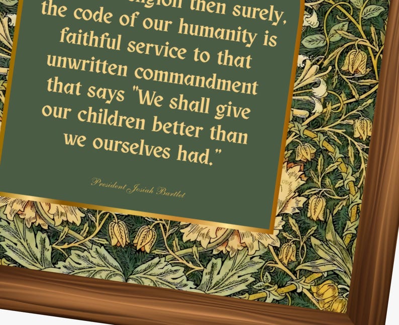 May include: A framed print featuring a quote by President Josiah Bartlet on a green background with gold trim. The quote reads, "We shall give our children better than we ourselves had." The frame has a brown wood finish and a floral pattern.