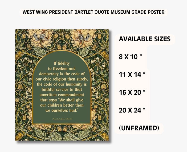 May include: Museum grade poster featuring a quote by President Bartlet from West Wing. The quote is framed in a green arch with a floral background. Available sizes are 8 x 10 inches, 11 x 14 inches, 16 x 20 inches, and 20 x 24 inches. Unframed.