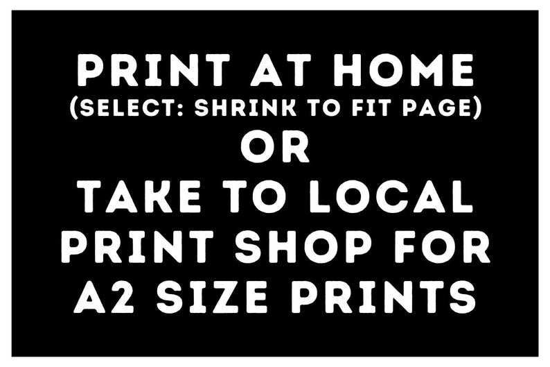 May include: Black and white text on a black background that reads "PRINT AT HOME (SELECT: SHRINK TO FIT PAGE) OR TAKE TO LOCAL PRINT SHOP FOR A2 SIZE PRINTS"