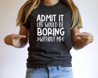 Admit it life would be boring without me tee-shirt, sarcastic t-shirt, funny novelty t-shirt, humor t-shirt, sarcastic apparel,