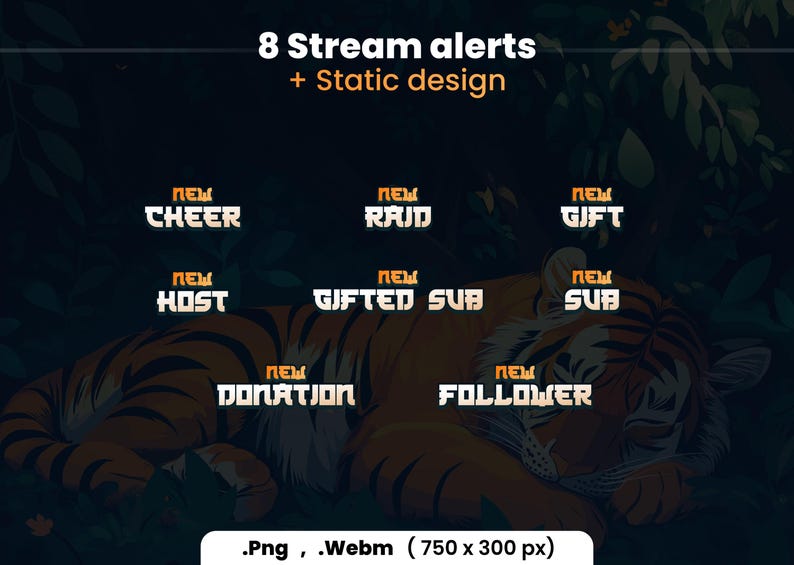 Puede incluir: Ocho alertas de transmisi&oacute;n animadas con un dise&ntilde;o de tigre. Las alertas incluyen: Nuevo Cheer, Nuevo Raid, Nuevo Host, Nuevo Gifted Sub, Nuevo Sub, Nueva Donaci&oacute;n, Nuevo Seguidor y Nuevo Regalo. Las alertas tienen 750 p&iacute;xeles de ancho por 300 p&iacute;xeles de alto y est&aacute;n disponibles en formatos PNG y WebM.