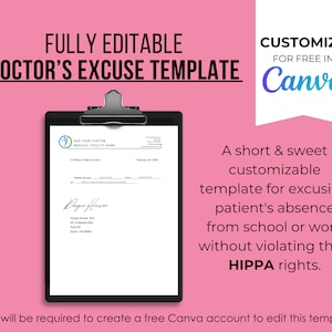 May include: A customizable doctor's excuse template in a black clipboard with a white background. The template includes a space for the medical facility name, patient name, date, and doctor's signature. The text "ADD YOUR CUSTOM MEDICAL FACILITY NAME" is at the top of the template. The text "FULLY EDITABLE DOCTOR'S EXCUSE TEMPLATE CUSTOMIZE FOR FREE IN Canva" is at the top of the image. The text "A short & sweet customizable template for excusing patient's absence from school or work without violating their HIPPA rights." is on the right side of the image. The text "*You will be required to create a free Canva account to edit this template." is at the bottom of the image.