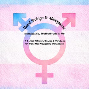 May include: A watercolor-style graphic with a transgender pride flag background. The image features a stylized symbol combining male and female symbols, with text that reads "Mood Swings & Menopause" and "Menopause, Testosterone & Me". It is a workbook for trans men.