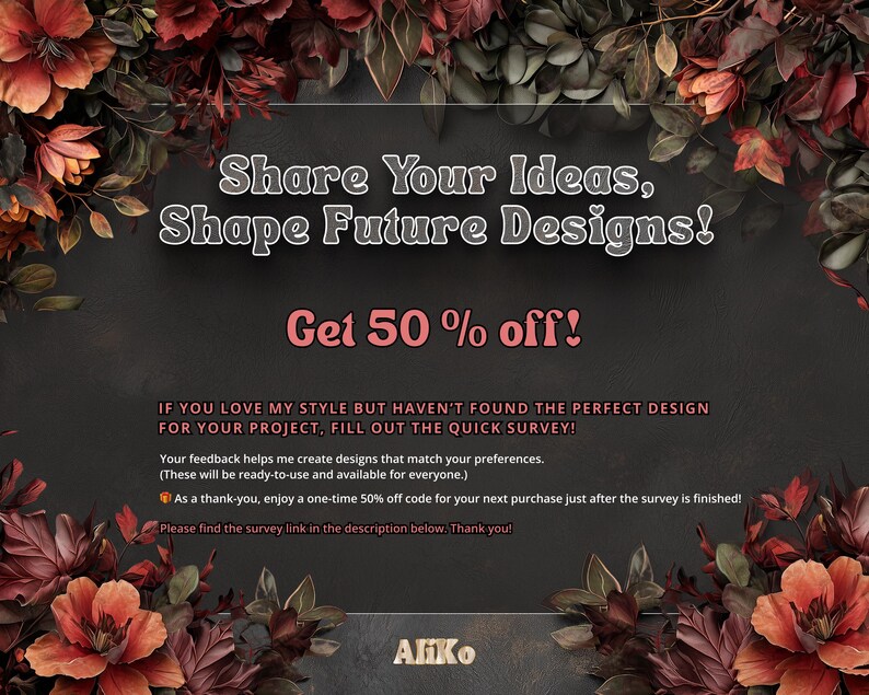 K&ouml;nnte beinhalten: Ein schwarzer Hintergrund mit roten und orangen floralen R&auml;ndern. Der Text "Share Your Ideas, Shape Future Designs! Get 50% off!" ist in Wei&szlig;. Der Text darunter lautet "If you love my style but haven't found the perfect design for your project, fill out the quick survey! Your feedback helps me create designs that match your preferences. (These will be ready-to-use and available for everyone.) As a thank-you, enjoy a one-time 50% off code for your next purchase just after the survey is finished! Please find the survey link in the description below. Thank you!" Der Text "Aliko" ist in Wei&szlig; unten.