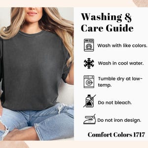 May include: Washing and care instructions for a garment. Wash with like colors, wash in cool water, tumble dry at low temperature, do not bleach, and do not iron the design. Comfort Colors 1717.