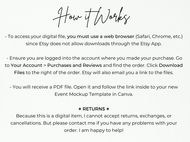 May include: Text-based instructions on how to access a digital file purchased on Etsy. The instructions explain how to download the file using a web browser and how to access the file through an email link. The text also includes a note about returns and exchanges.
