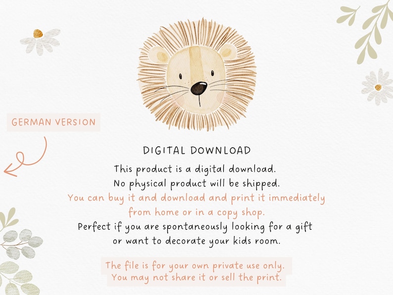 May include: Digital download illustration of a cute cartoon lion with brown fur and a light brown face. The text "DIGITAL DOWNLOAD" is written in black above the lion. The text below the lion reads: "This product is a digital download. No physical product will be shipped. You can buy it and download and print it immediately from home or in a copy shop. Perfect if you are spontaneously looking for a gift or want to decorate your kids room. The file is for your own private use only. You may not share it or sell the print."