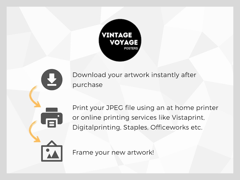 May include: A diagram showing the steps to download, print, and frame artwork. The steps are illustrated with icons: a download arrow, a printer, and a picture frame. The text reads: "Download your artwork instantly after purchase. Print your JPEG file using an at home printer or online printing services like Vistaprint, Digitalprinting, Staples, Officeworks etc. Frame your new artwork!"