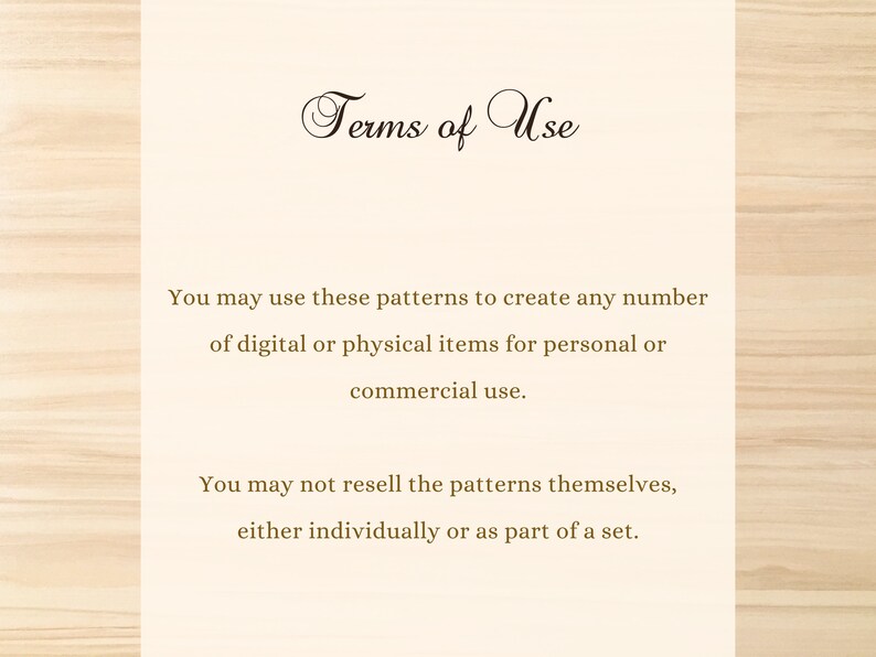 以下が含まれることがあります： 薄い茶色の木目調の背景に「利用規約」のテキストが表示されています。これらのパターンを使用して、個人用または商用目的で、デジタルまたは物理的なアイテムを無制限に作成できます。パターン自体を、個別に、またはセットの一部として再販することはできません。