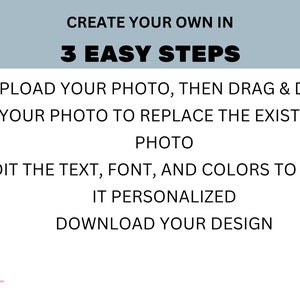 May include: A graphic with instructions on how to create a personalized design in three easy steps. The steps are: 1. Upload your photo, then drag and drop your photo to replace the existing photo. 2. Edit the text, font, and colors to make it personalized. 3. Download your design.